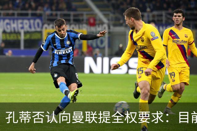 孔蒂否认向曼联提全权要求：目前没有深入谈判
