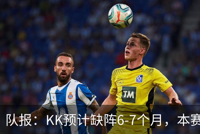 队报：KK预计缺阵6-7个月，本赛季复出希望渺茫