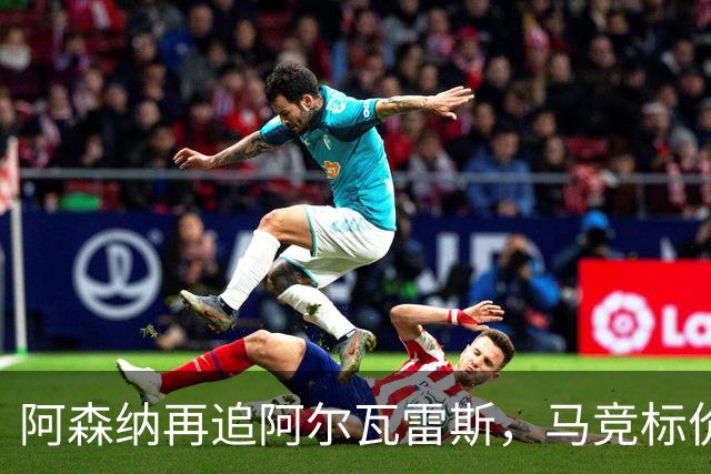 阿森纳再追阿尔瓦雷斯，马竞标价1.4亿欧不松口
